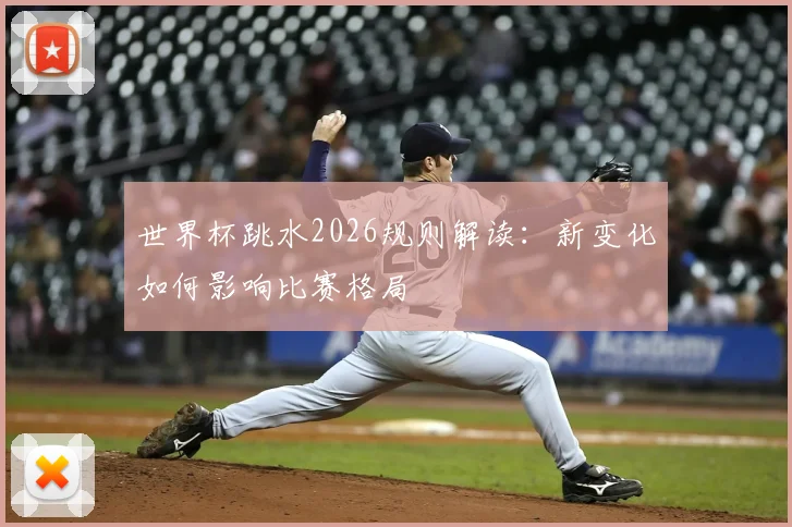 世界杯跳水2026规则解读：新变化如何影响比赛格局