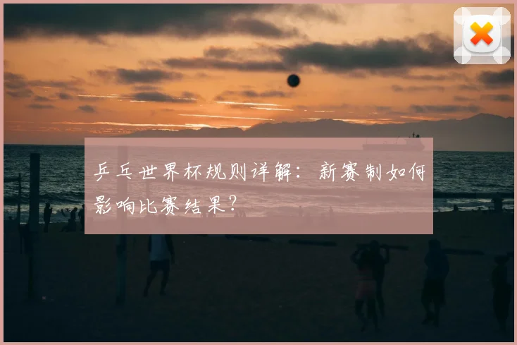 乒乓世界杯规则详解：新赛制如何影响比赛结果？