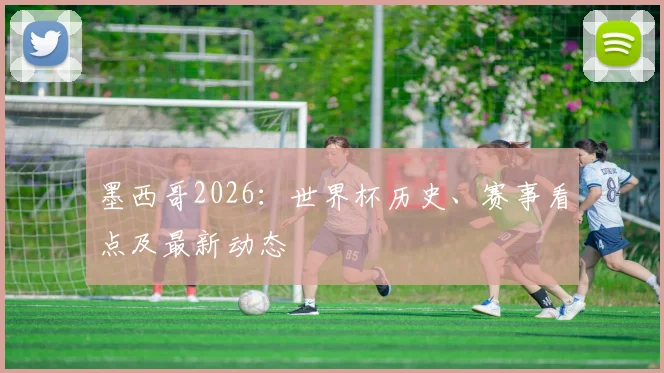 墨西哥2026:世界杯历史、赛事看点及最新动态