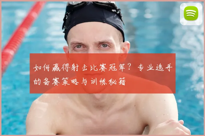 如何赢得射击比赛冠军？专业选手的备赛策略与训练秘籍
