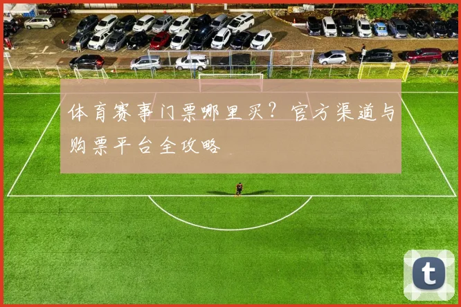 体育赛事门票哪里买?官方渠道与购票平台全攻略