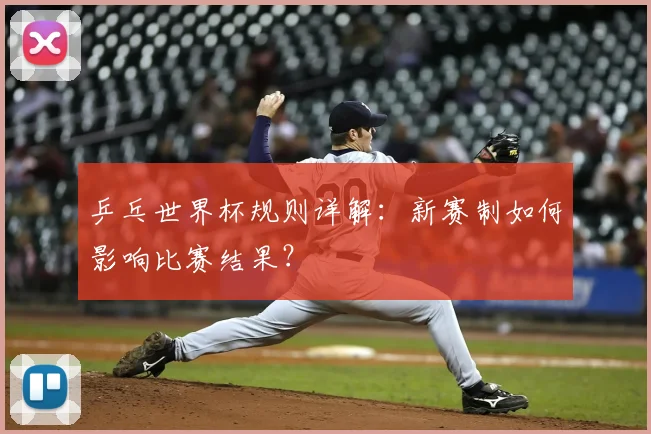 乒乓世界杯规则详解:新赛制如何影响比赛结果?
