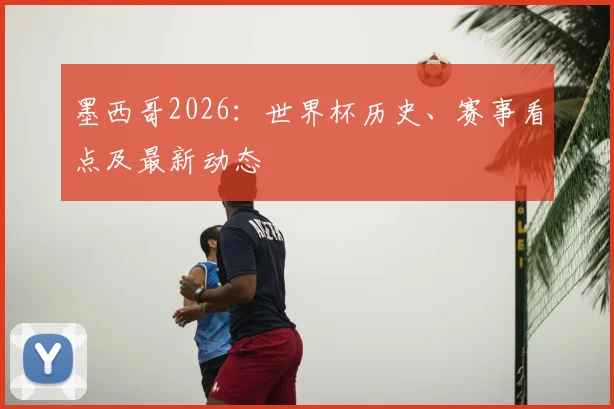 墨西哥2026：世界杯历史、赛事看点及最新动态